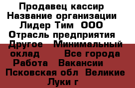 Продавец-кассир › Название организации ­ Лидер Тим, ООО › Отрасль предприятия ­ Другое › Минимальный оклад ­ 1 - Все города Работа » Вакансии   . Псковская обл.,Великие Луки г.